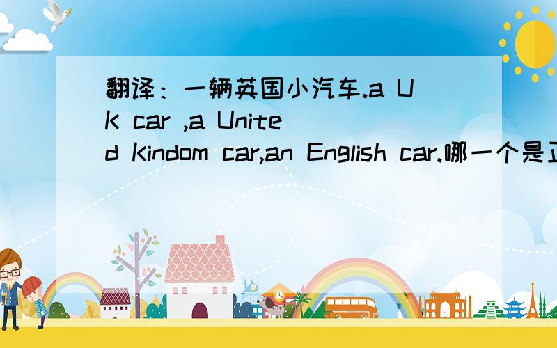 翻译：一辆英国小汽车.a UK car ,a United Kindom car,an English car.哪一个是正确的翻译?