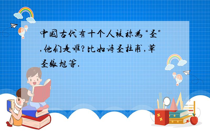 中国古代有十个人被称为“圣”,他们是谁?比如诗圣杜甫,草圣张旭等.
