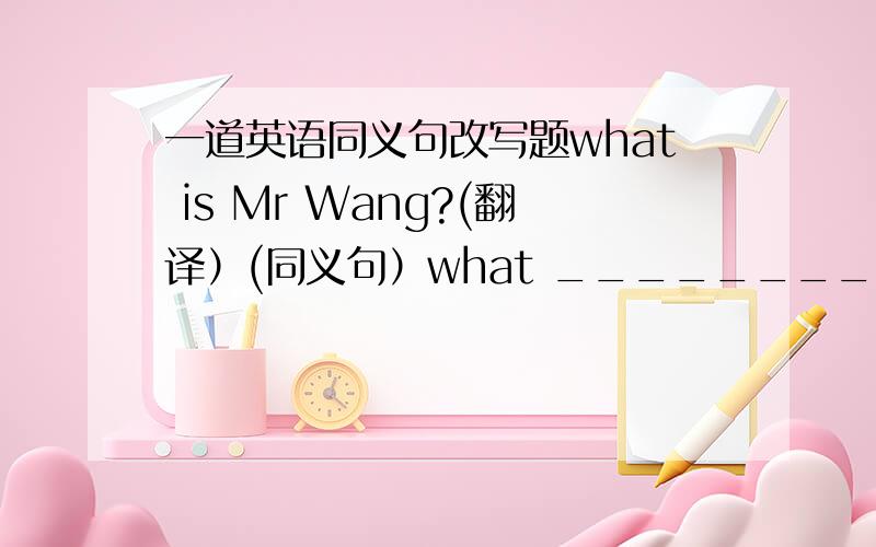 一道英语同义句改写题what is Mr Wang?(翻译）(同义句）what ________ Mr wang __________ ?