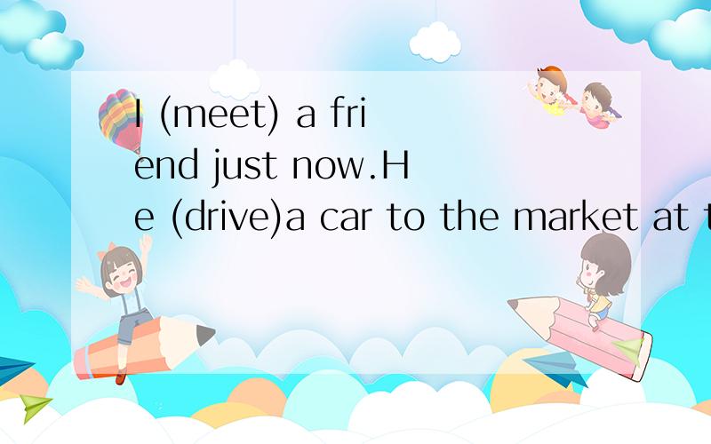 I (meet) a friend just now.He (drive)a car to the market at that time