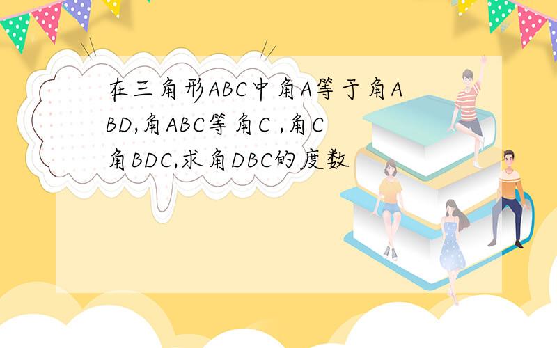 在三角形ABC中角A等于角ABD,角ABC等角C ,角C角BDC,求角DBC的度数