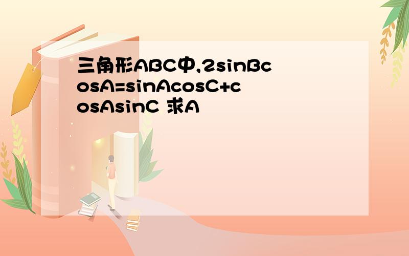 三角形ABC中,2sinBcosA=sinAcosC+cosAsinC 求A