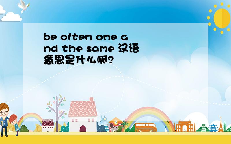 be often one and the same 汉语意思是什么啊?