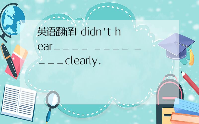 英语翻译I didn't hear____ ____ ____clearly.