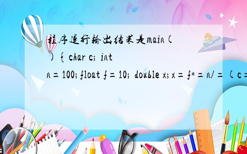 程序运行输出结果是main(){char c; int n=100;float f=10; double x;x=f*=n/=(c=50);printf(
