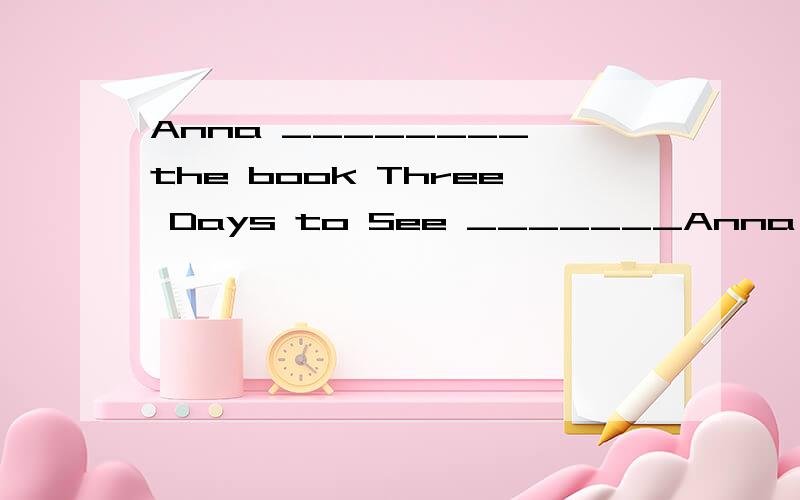 Anna ________ the book Three Days to See _______Anna's favorite book is Three Days to See.的同义句