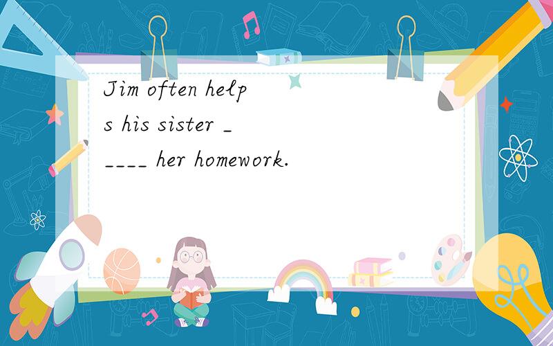 Jim often helps his sister _____ her homework.