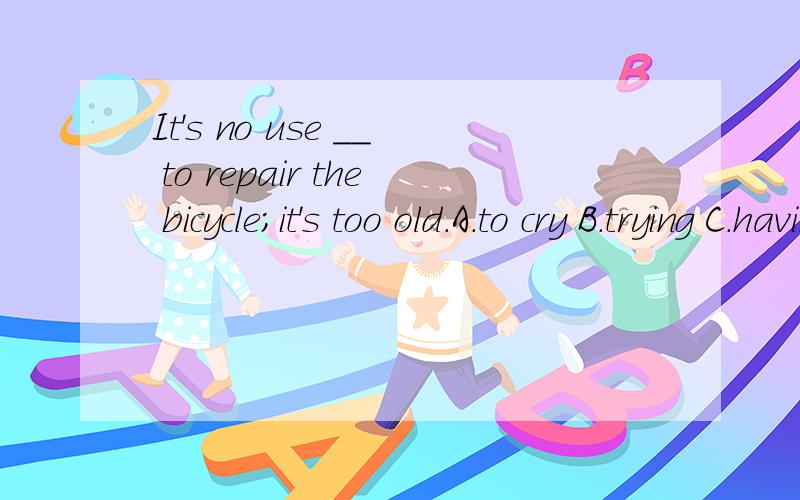 It's no use __ to repair the bicycle;it's too old.A.to cry B.trying C.having tried D.by trying请说明理由