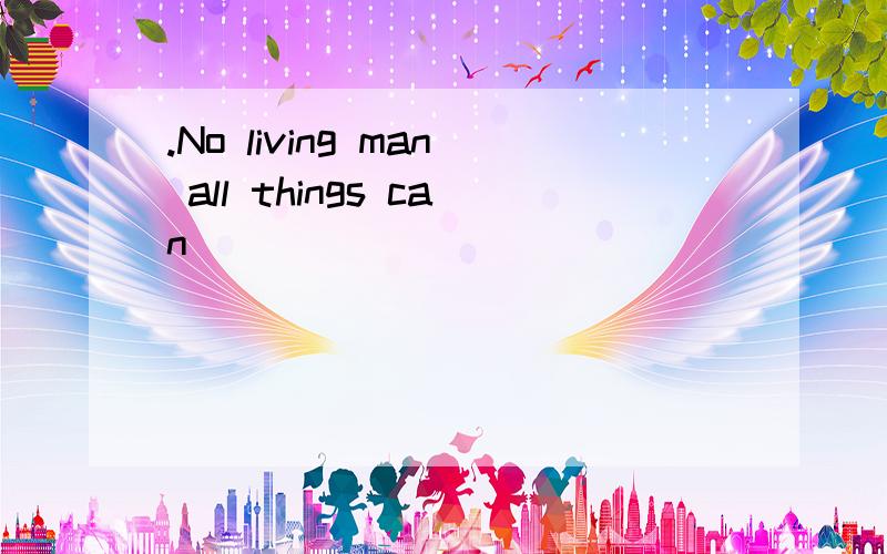 .No living man all things can