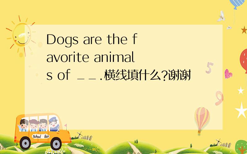 Dogs are the favorite animals of __.横线填什么?谢谢