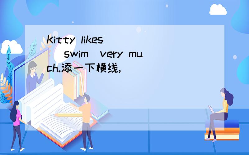 Kitty likes ＿＿ （swim）very much.添一下横线,