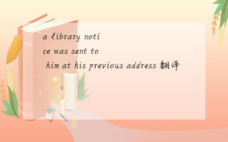 a library notice was sent to him at his previous address 翻译