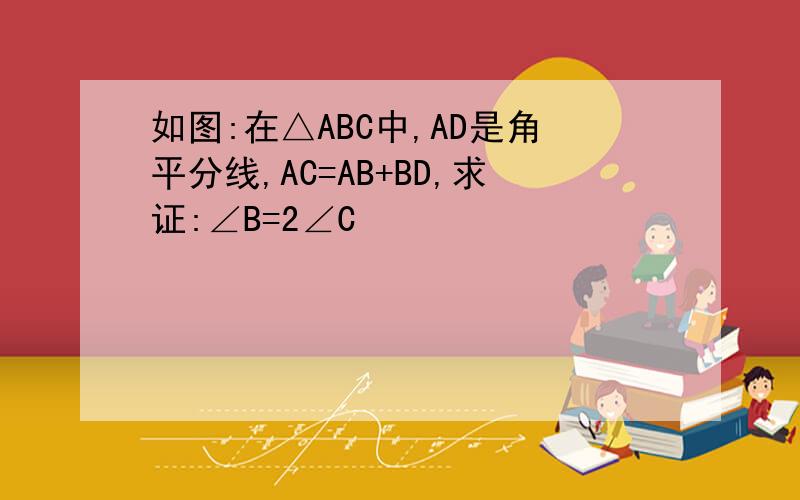 如图:在△ABC中,AD是角平分线,AC=AB+BD,求证:∠B=2∠C