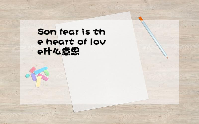Son fear is the heart of love什么意思