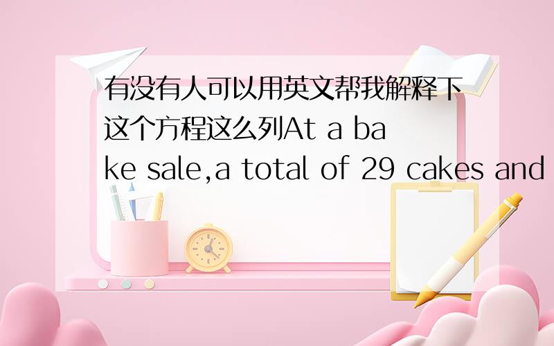 有没有人可以用英文帮我解释下这个方程这么列At a bake sale,a total of 29 cakes and pies were sold for $283.The price of each cake was $9.50,and the price of each pie was $10.How many cakes and how many pies were sold?9.5x+10(29-x)=