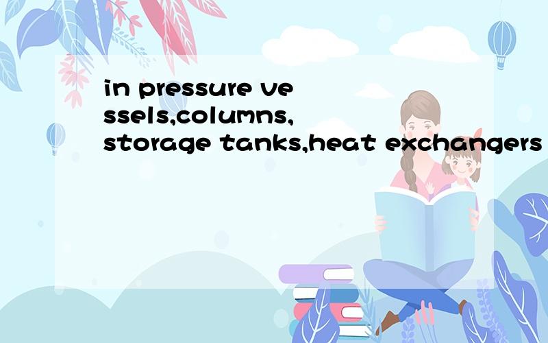in pressure vessels,columns,storage tanks,heat exchangers etc.in Air Separation,Oil & Gas,or Petro Chemical Industry.这一句中：