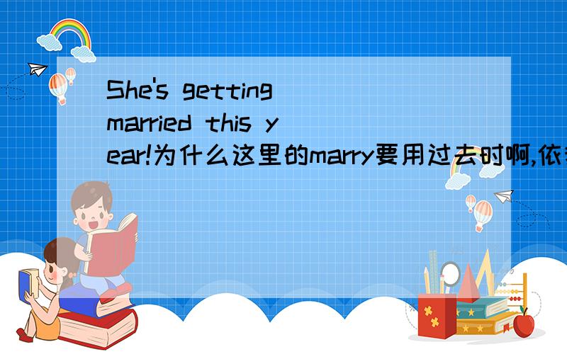 She's getting married this year!为什么这里的marry要用过去时啊,依我看是She will get marry this year.