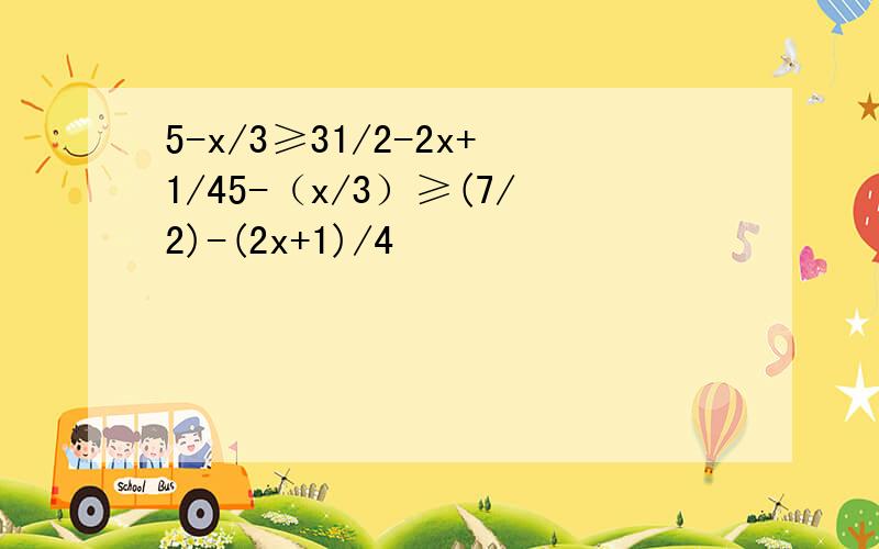 5-x/3≥31/2-2x+1/45-（x/3）≥(7/2)-(2x+1)/4