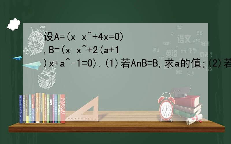 设A=(x x^+4x=0),B=(x x^+2(a+1)x+a^-1=0).(1)若AnB=B,求a的值;(2)若AUB=B,求a的值.^是平方的意思