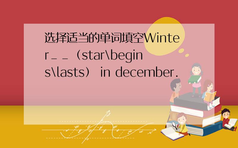 选择适当的单词填空Winter＿＿（star\begins\lasts） in december.