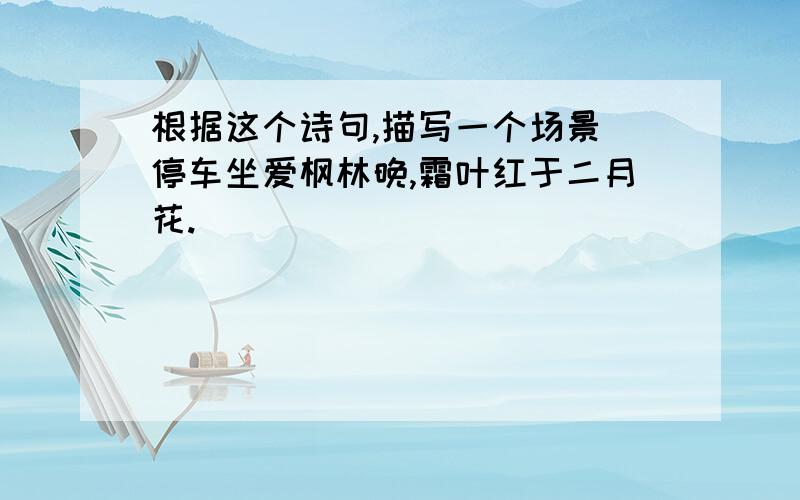 根据这个诗句,描写一个场景 停车坐爱枫林晚,霜叶红于二月花.