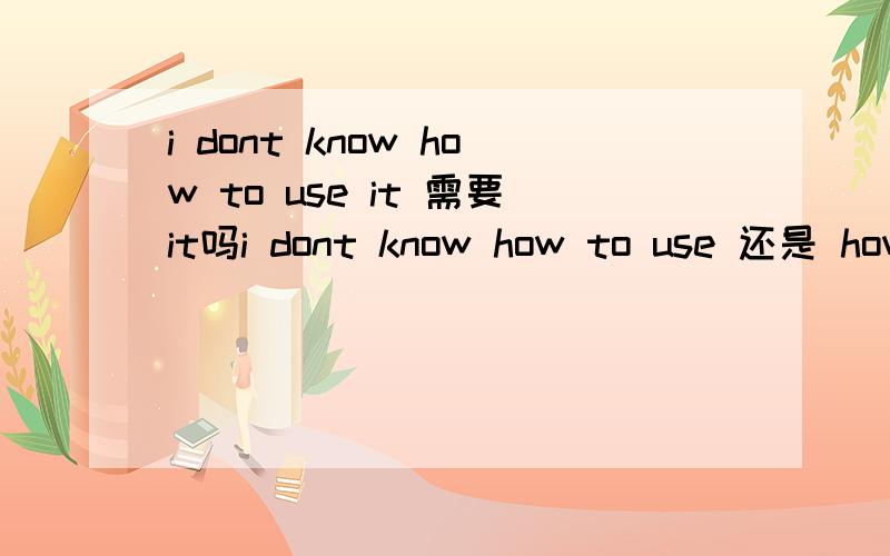 i dont know how to use it 需要it吗i dont know how to use 还是 how to use it?为啥要有 it?