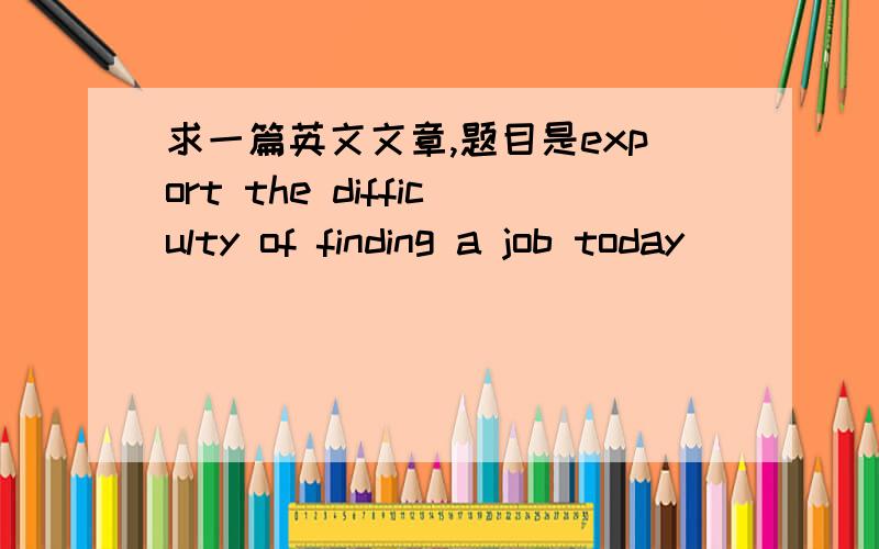 求一篇英文文章,题目是export the difficulty of finding a job today