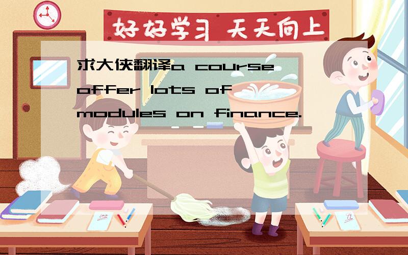求大侠翻译a course offer lots of modules on finance.