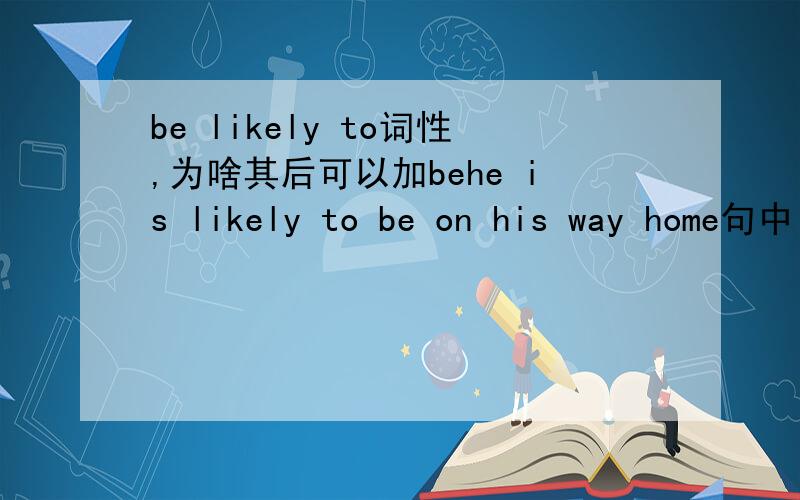be likely to词性,为啥其后可以加behe is likely to be on his way home句中is likely to充当什么词性，be又是什么词性？