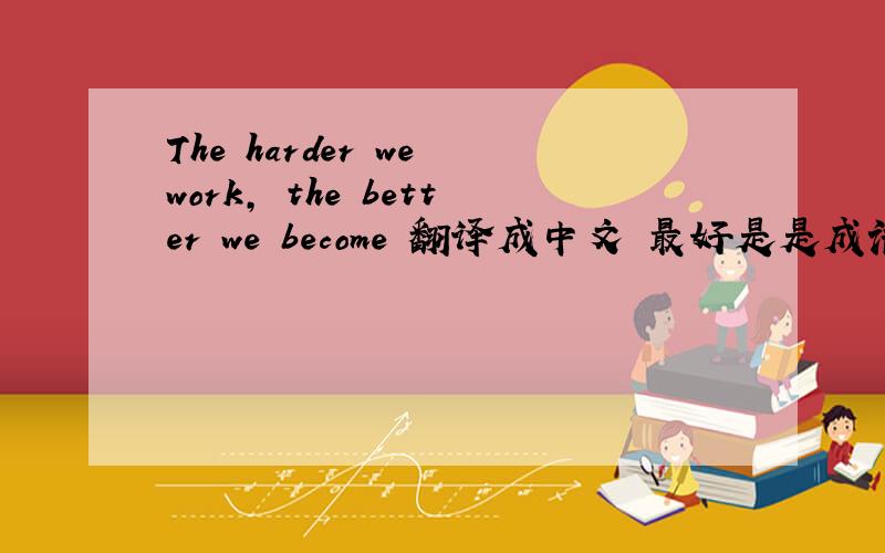 The harder we work, the better we become 翻译成中文 最好是是成语,谢谢!