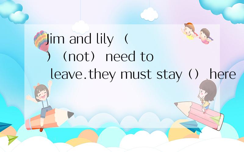 Jim and lily （）（not） need to leave.they must stay（） here