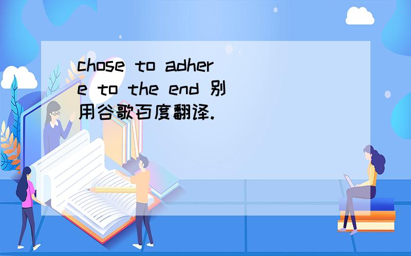 chose to adhere to the end 别用谷歌百度翻译.