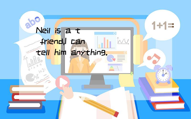 Neil is a t___ friend,I can tell him anything.