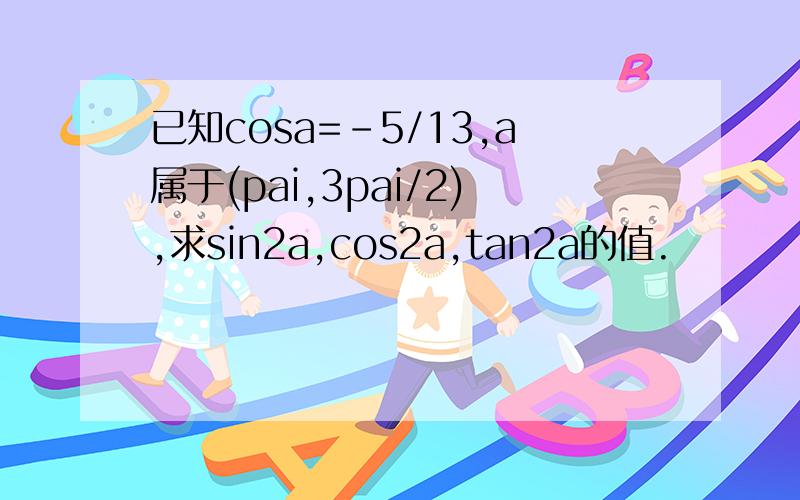 已知cosa=-5/13,a属于(pai,3pai/2),求sin2a,cos2a,tan2a的值.