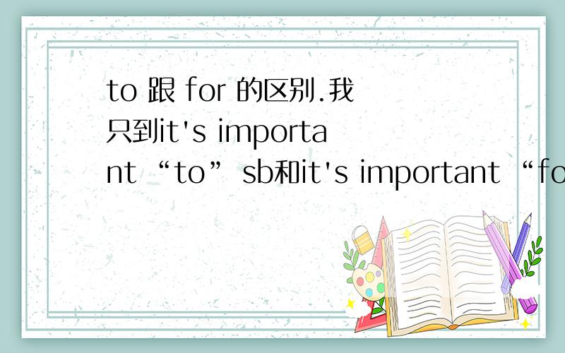 to 跟 for 的区别.我只到it's important “to” sb和it's important “for” sb to do sth但如果important是dangerous,useful这些别的adj呢?to sb跟for sb还是这么用吗?I always come up with good solutions 