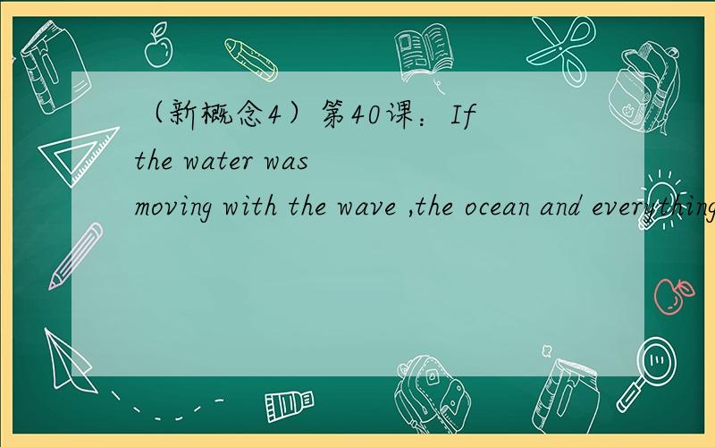 （新概念4）第40课：If the water was moving with the wave ,the ocean and everything on it would.为什么用on?在海里不是应该用in吗?翻译是“海里所有东西.”