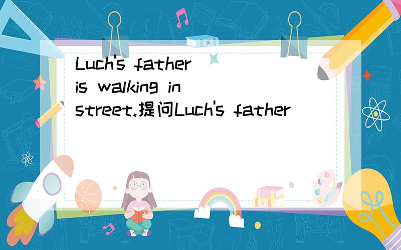 Luch's father is walking in street.提问Luch's father