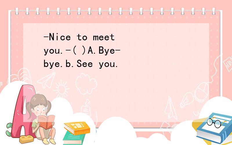 -Nice to meet you.-( )A.Bye-bye.b.See you.