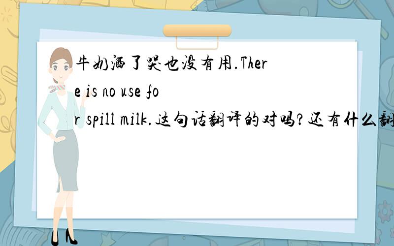 牛奶洒了哭也没有用.There is no use for spill milk.这句话翻译的对吗?还有什么翻译?欧！是不是该翻译为：There is no use to cry for the spill milk.