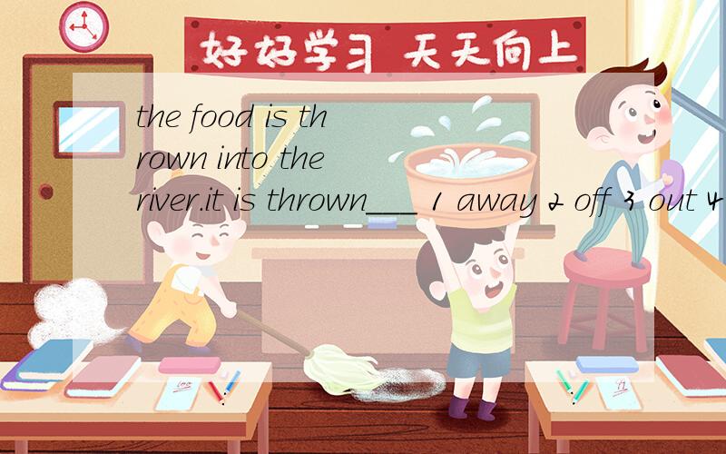 the food is thrown into the river.it is thrown___ 1 away 2 off 3 out 4 down选择哪一个,及分别说出每个为什么对与错