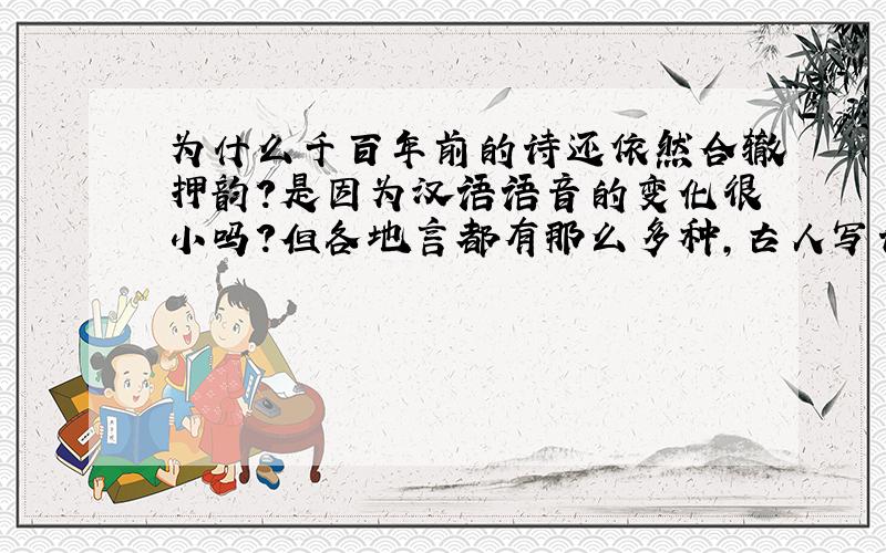 为什么千百年前的诗还依然合辙押韵?是因为汉语语音的变化很小吗?但各地言都有那么多种,古人写诗的时候脑子里用的肯定是某种方言的音吧?为什么现在用普通话读出来也很流畅押韵?3Q