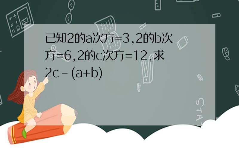 已知2的a次方=3,2的b次方=6,2的c次方=12,求2c-(a+b)