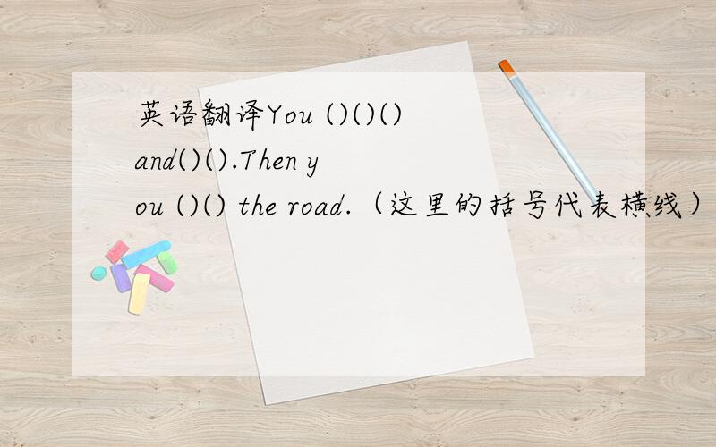 英语翻译You ()()()and()().Then you ()() the road.（这里的括号代表横线）