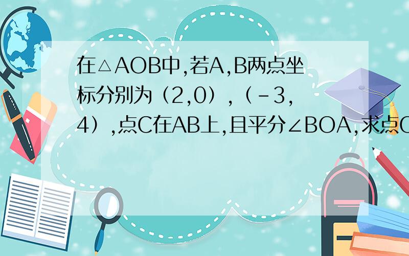 在△AOB中,若A,B两点坐标分别为（2,0）,（-3,4）,点C在AB上,且平分∠BOA,求点C的坐标.设C（a,b）,（b>0） ,AB的方程为：4x+5y-8=0,OB的方程为：4x+3y=0因点C在AB上,故4a+5b-8=0,①又OC平分∠BOA,所以点C到OA