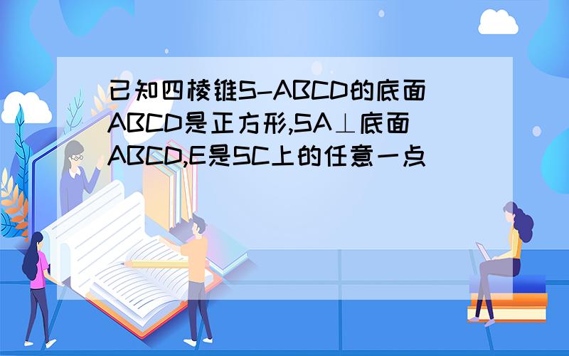 已知四棱锥S-ABCD的底面ABCD是正方形,SA⊥底面ABCD,E是SC上的任意一点
