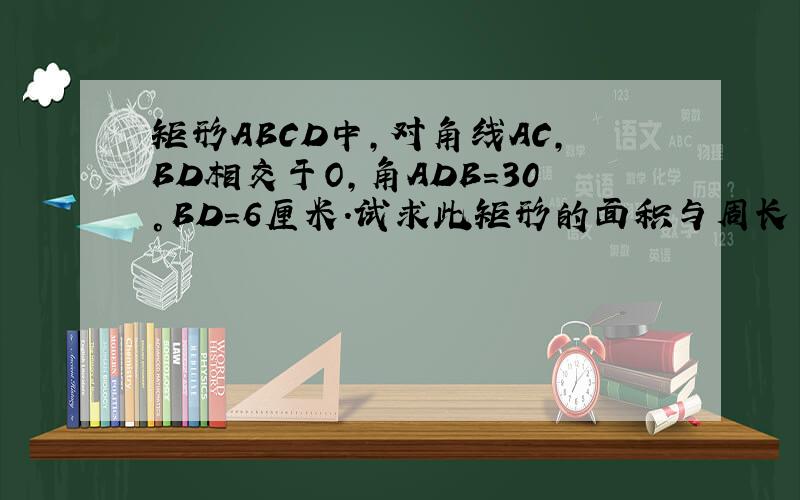 矩形ABCD中,对角线AC,BD相交于O,角ADB=30°BD=6厘米.试求此矩形的面积与周长