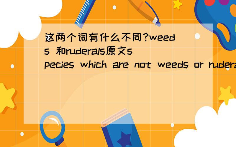 这两个词有什么不同?weeds 和ruderals原文species which are not weeds or ruderals