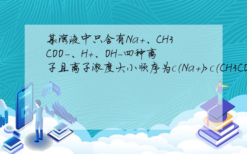 某溶液中只含有Na+、CH3COO-、H+、OH-四种离子且离子浓度大小顺序为c（Na+）＞c（CH3COO-）＞c（OH-）＞c（H+）,该溶液可能是（）A.由pH=1的醋酸与pH=13的氢氧化钠溶液等体积混合而成B.由1mL 0.1mol/L