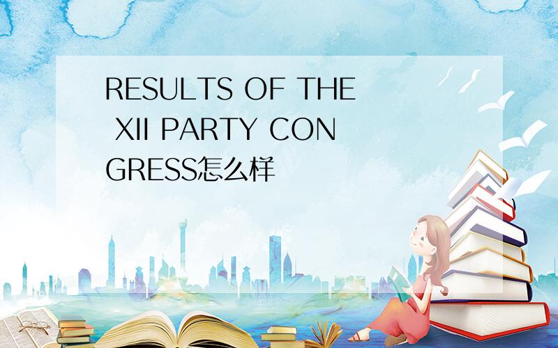 RESULTS OF THE XII PARTY CONGRESS怎么样