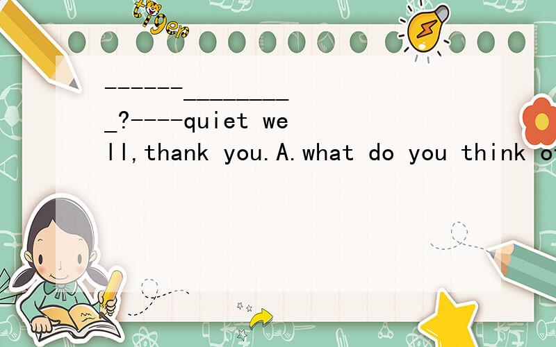 ------_________?----quiet well,thank you.A.what do you think of it B.how are you getting on with your english.